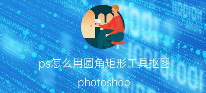 ps怎么用圆角矩形工具抠图 photoshop PS怎么画圆角矩形？